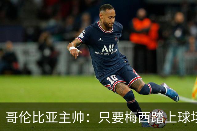 哥伦比亚主帅：只要梅西踏上球场，他就是最好的球员之一